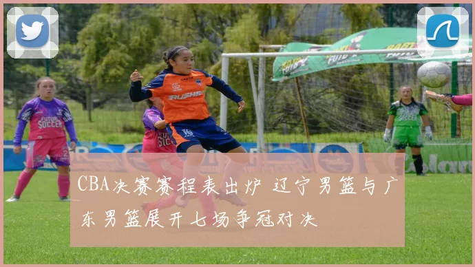 CBA决赛赛程表出炉 辽宁男篮与广东男篮展开七场争冠对决