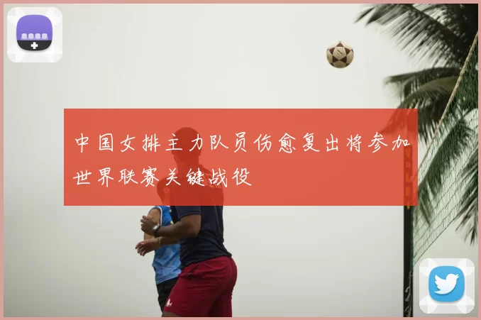 中国女排主力队员伤愈复出将参加世界联赛关键战役