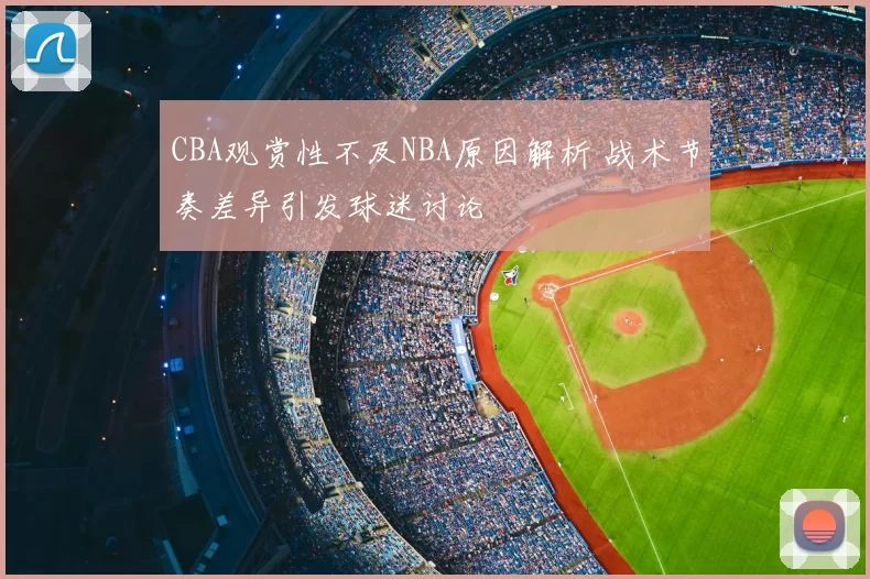 CBA观赏性不及NBA原因解析 战术节奏差异引发球迷讨论
