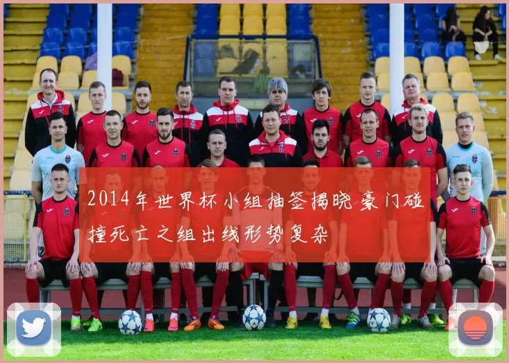 2014年世界杯小组抽签揭晓 豪门碰撞死亡之组出线形势复杂