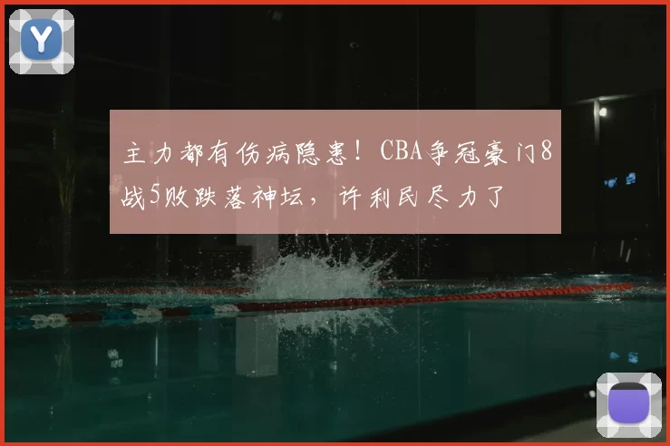 主力都有伤病隐患！CBA争冠豪门8战5败跌落神坛，许利民尽力了