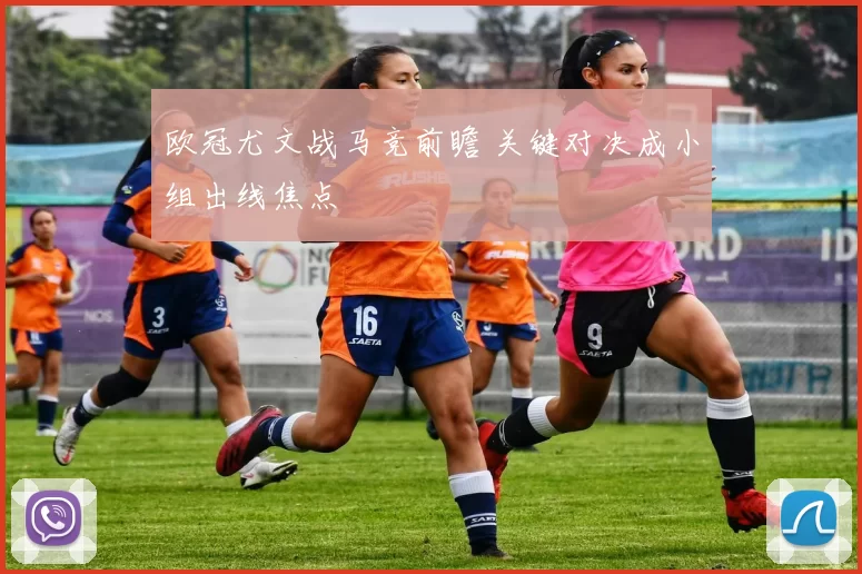 欧冠尤文战马竞前瞻 关键对决成小组出线焦点