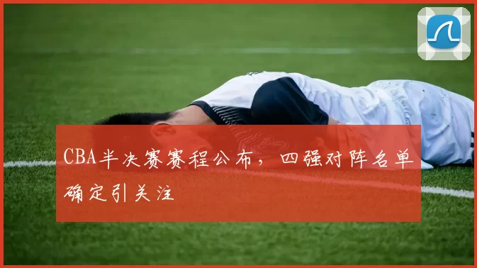 CBA半决赛赛程公布,四强对阵名单确定引关注