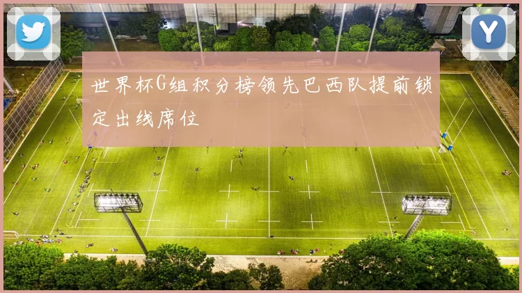 世界杯G组积分榜领先巴西队提前锁定出线席位