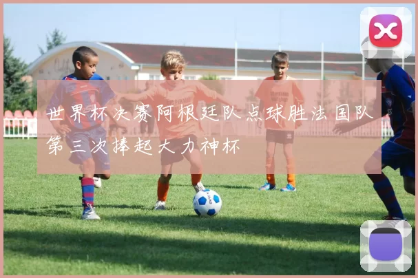 世界杯决赛阿根廷队点球胜法国队第三次捧起大力神杯