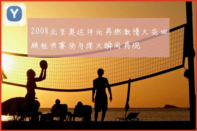 2008北京奥运评论再燃激情火花回顾经典赛场与烽火瞬间再现