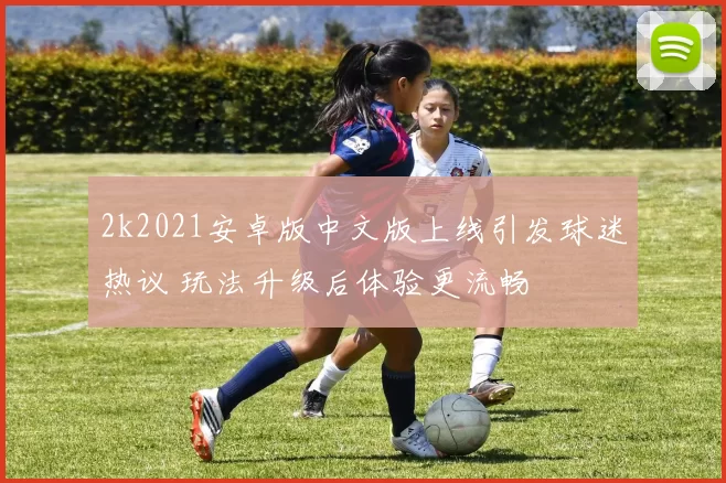 2k2021安卓版中文版上线引发球迷热议 玩法升级后体验更流畅