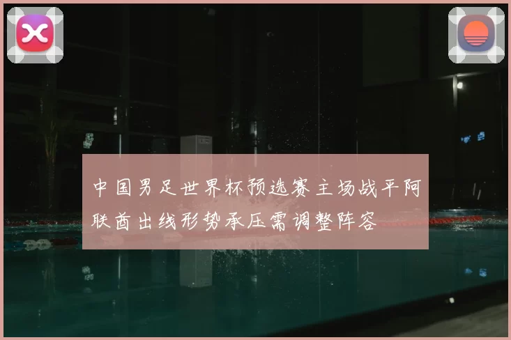 中国男足世界杯预选赛主场战平阿联酋出线形势承压需调整阵容