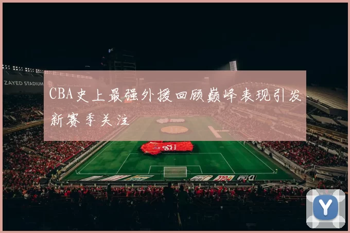 CBA史上最强外援回顾巅峰表现引发新赛季关注