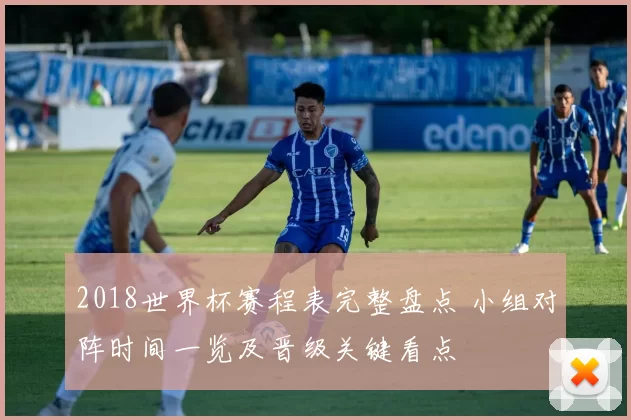 2018世界杯赛程表完整盘点 小组对阵时间一览及晋级关键看点