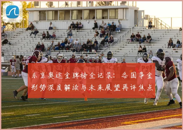 东京奥运金牌榜全记录：各国争金形势深度解读与未来展望再评焦点