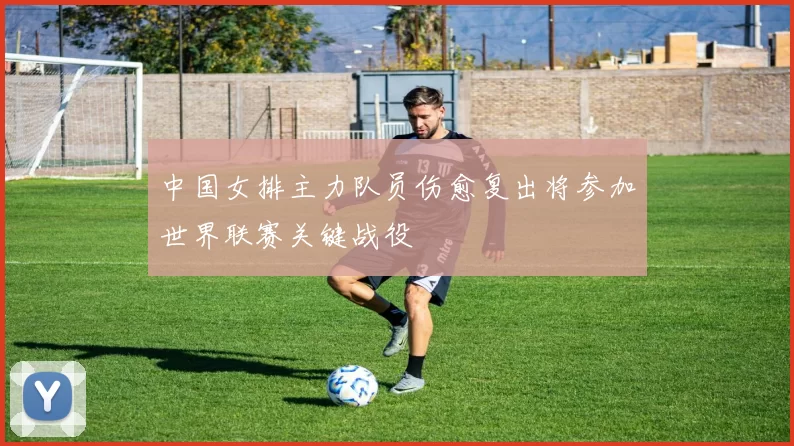 中国女排主力队员伤愈复出将参加世界联赛关键战役