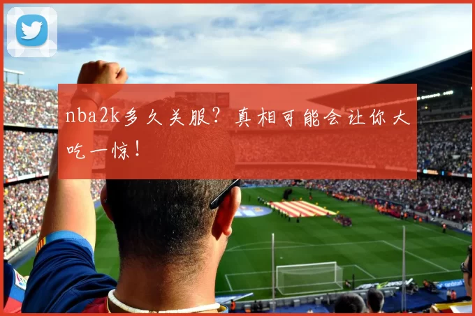 nba2k多久关服？真相可能会让你大吃一惊！