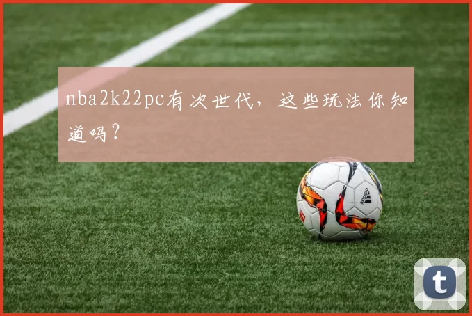 nba2k22pc有次世代,这些玩法你知道吗?