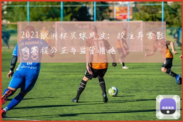 2021欧洲杯买球风波：投注异常影响赛程公正与监管措施