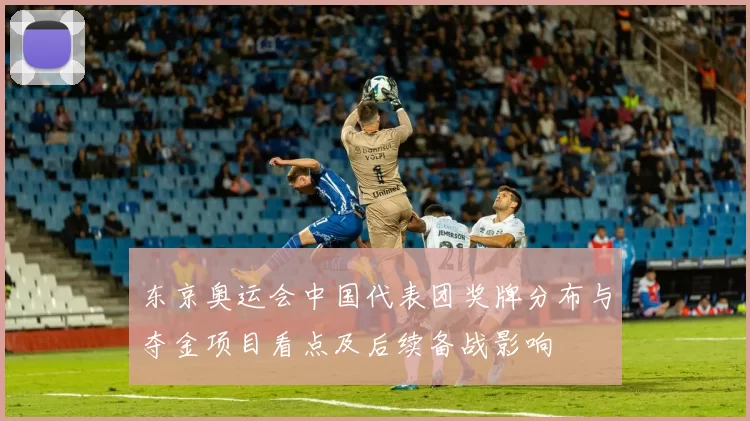 东京奥运会中国代表团奖牌分布与夺金项目看点及后续备战影响