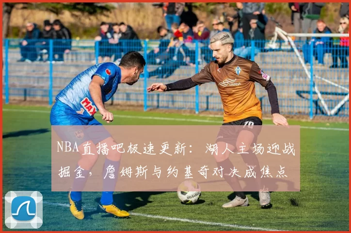 NBA直播吧极速更新:湖人主场迎战掘金,詹姆斯与约基奇对决成焦点