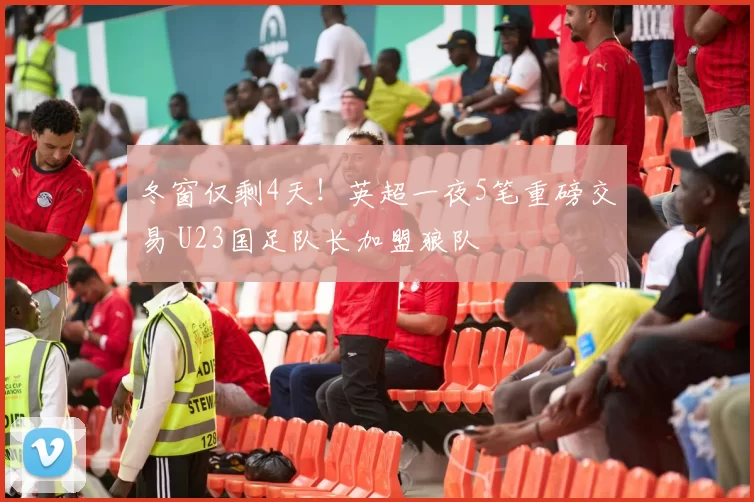 冬窗仅剩4天！英超一夜5笔重磅交易 U23国足队长加盟狼队