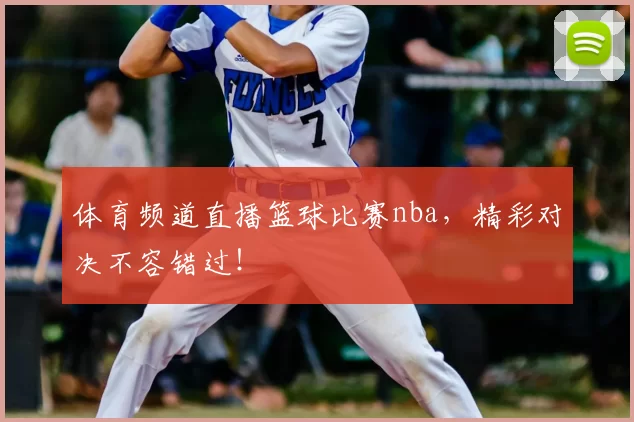 体育频道直播篮球比赛nba，精彩对决不容错过！