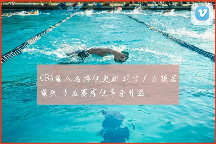 CBA前八名排位更新 辽宁广东稳居前列 季后赛席位争夺升温