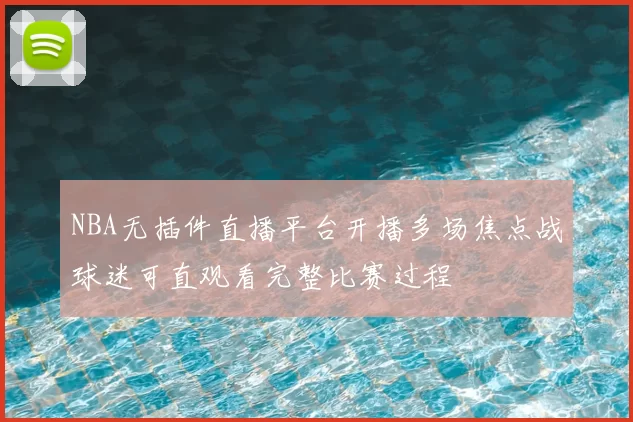 NBA无插件直播平台开播多场焦点战球迷可直观看完整比赛过程