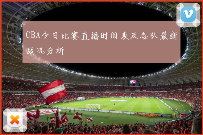 CBA今日比赛直播时间表及各队最新战况分析