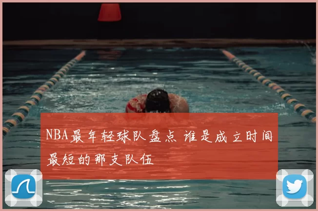 NBA最年轻球队盘点 谁是成立时间最短的那支队伍