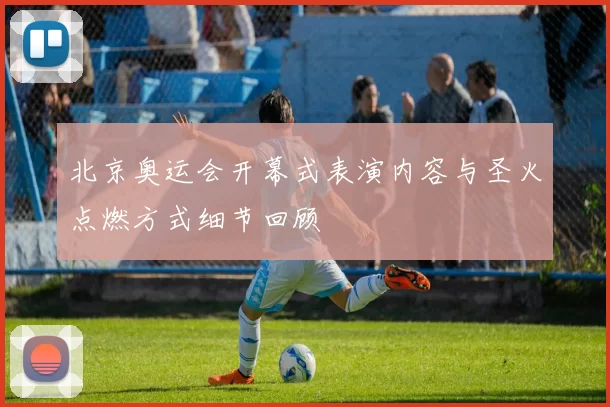 北京奥运会开幕式表演内容与圣火点燃方式细节回顾