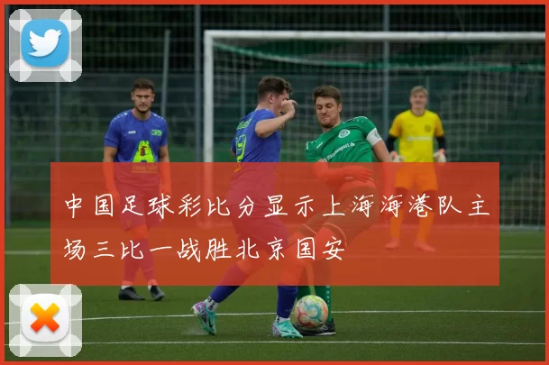 中国足球彩比分显示上海海港队主场三比一战胜北京国安