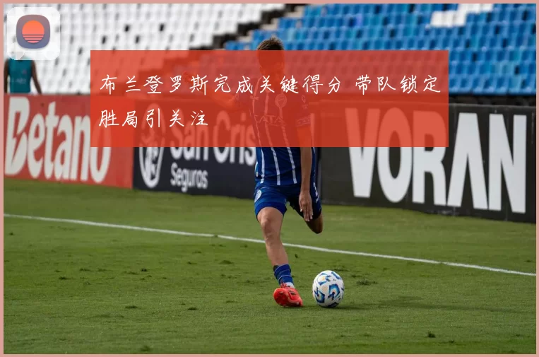 布兰登罗斯完成关键得分 带队锁定胜局引关注