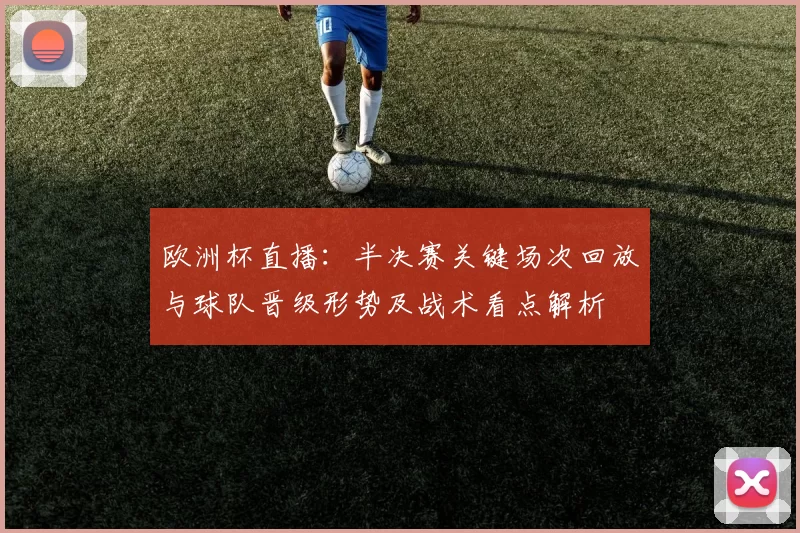 欧洲杯直播:半决赛关键场次回放与球队晋级形势及战术看点解析