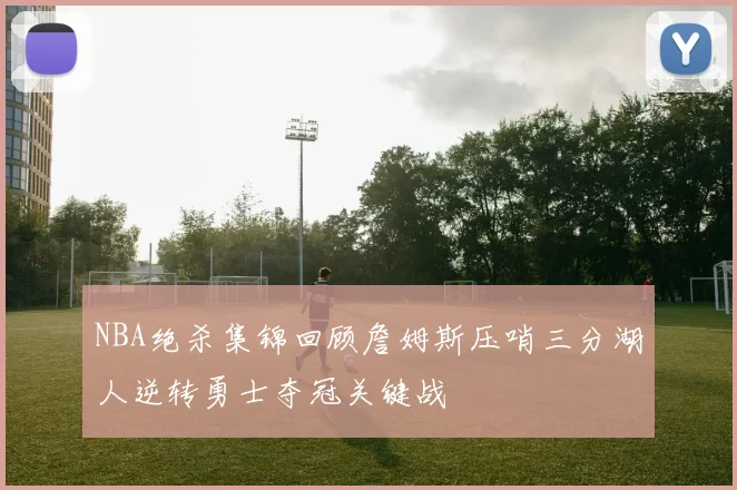 NBA绝杀集锦回顾詹姆斯压哨三分湖人逆转勇士夺冠关键战