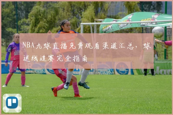 NBA九球直播免费观看渠道汇总,球迷线追赛完全指南