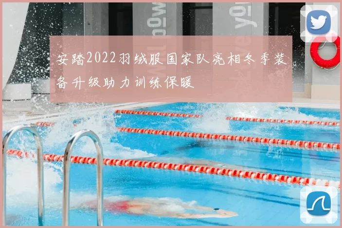 安踏2022羽绒服国家队亮相冬季装备升级助力训练保暖