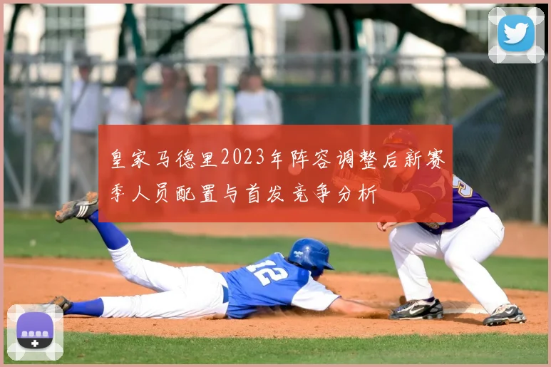 皇家马德里2023年阵容调整后新赛季人员配置与首发竞争分析