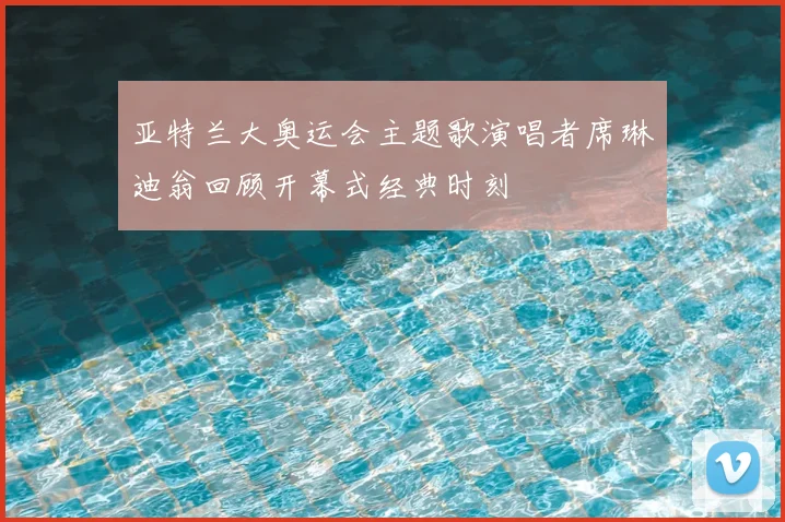 亚特兰大奥运会主题歌演唱者席琳迪翁回顾开幕式经典时刻