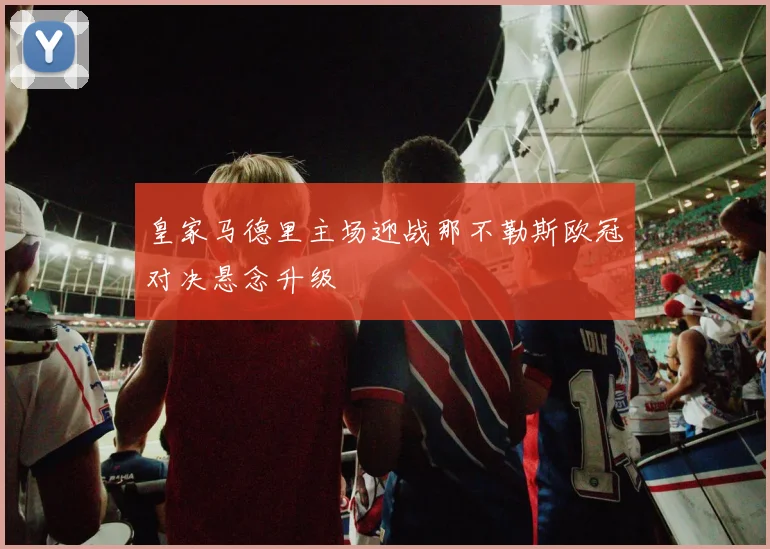 皇家马德里主场迎战那不勒斯欧冠对决悬念升级