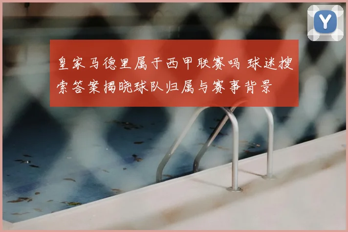 皇家马德里属于西甲联赛吗 球迷搜索答案揭晓球队归属与赛事背景