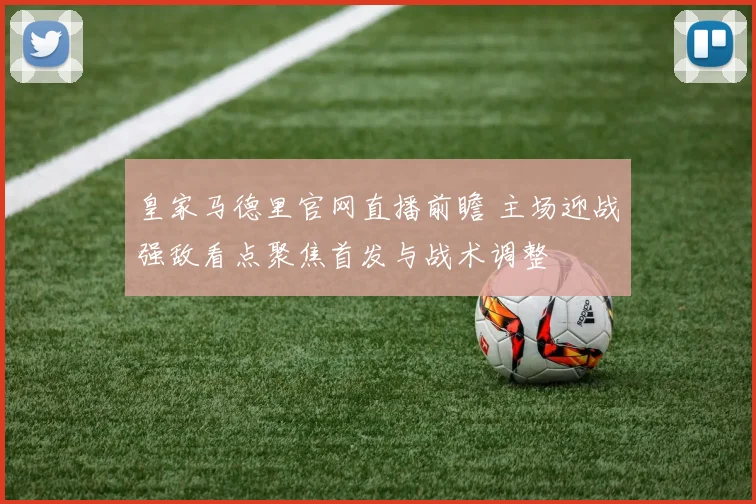皇家马德里官网直播前瞻 主场迎战强敌看点聚焦首发与战术调整