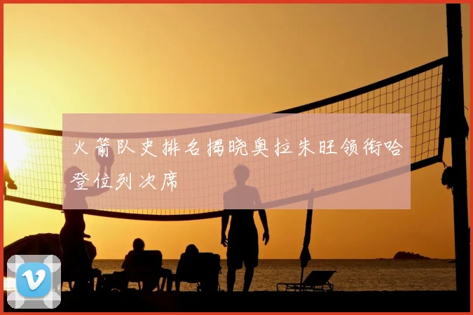 火箭队史排名揭晓奥拉朱旺领衔哈登位列次席