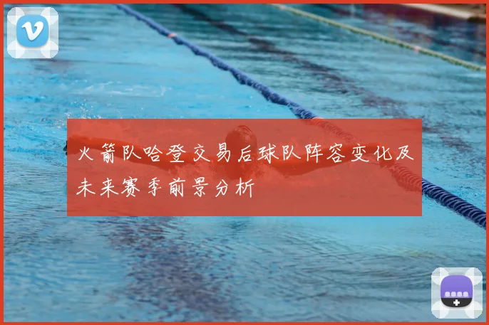 火箭队哈登交易后球队阵容变化及未来赛季前景分析