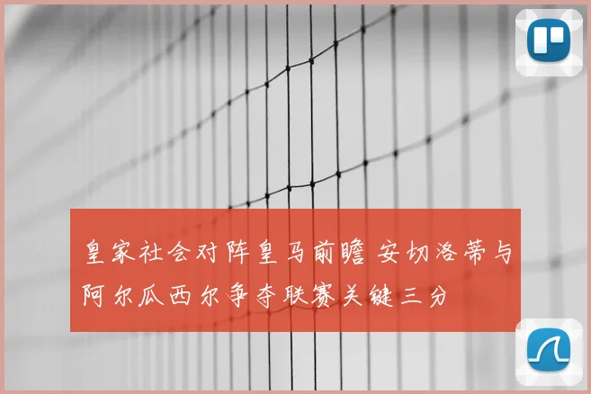 皇家社会对阵皇马前瞻 安切洛蒂与阿尔瓜西尔争夺联赛关键三分