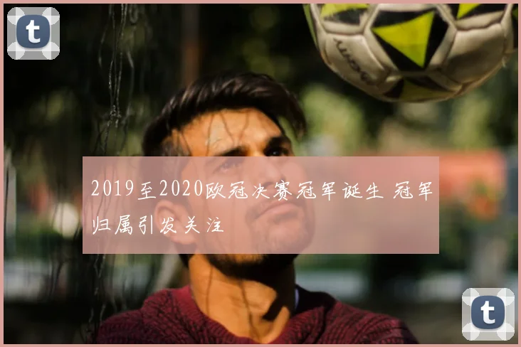2019至2020欧冠决赛冠军诞生 冠军归属引发关注