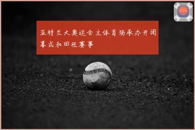 亚特兰大奥运会主体育场承办开闭幕式和田径赛事