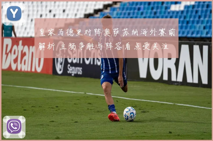皇家马德里对阵奥萨苏纳海外赛前解析 主场争胜与阵容看点受关注