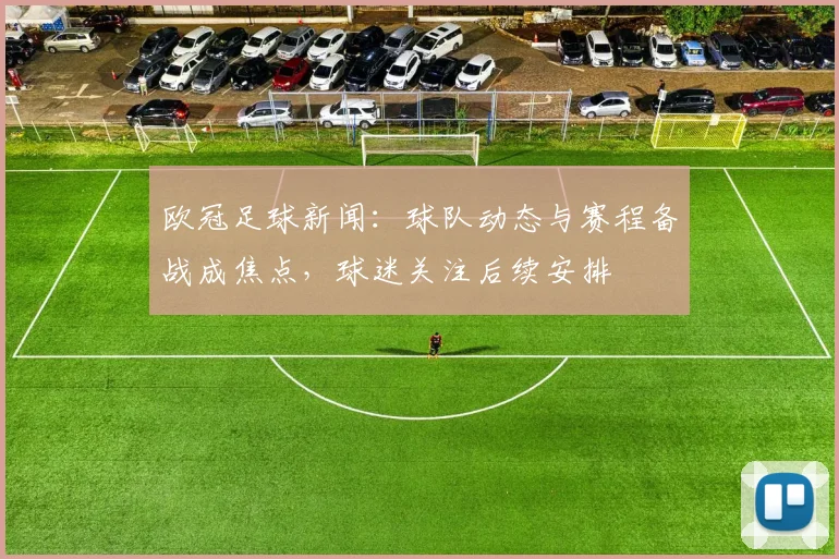 欧冠足球新闻:球队动态与赛程备战成焦点,球迷关注后续安排