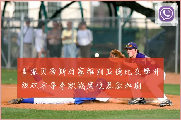 皇家贝蒂斯对塞维利亚德比交锋升级双方争夺欧战席位悬念加剧