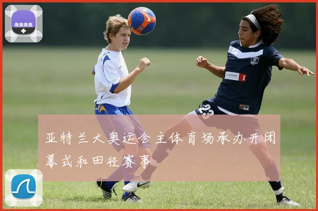 亚特兰大奥运会主体育场承办开闭幕式和田径赛事